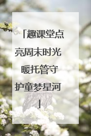趣课堂点亮周末时光 暖托管守护童梦星河