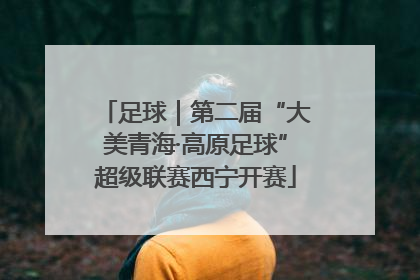 足球｜第二届“大美青海·高原足球”超级联赛西宁开赛
