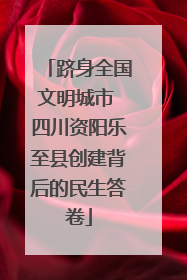 跻身全国文明城市 四川资阳乐至县创建背后的民生答卷