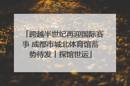 跨越半世纪再迎国际赛事 成都市城北体育馆蓄势待发丨探馆世运