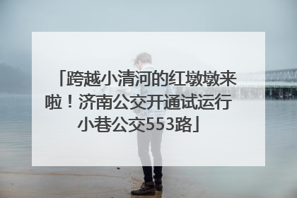 跨越小清河的红墩墩来啦！济南公交开通试运行小巷公交553路