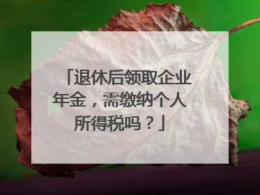 退休后领取企业年金，需缴纳个人所得税吗？
