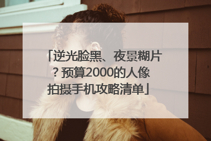 逆光脸黑、夜景糊片？预算2000的人像拍摄手机攻略清单