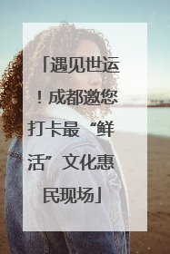 遇见世运！成都邀您打卡最“鲜活”文化惠民现场