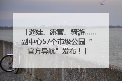 遛娃、露营、骑游……副中心57个市级公园“官方导航”发布！