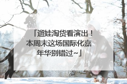 遛娃淘货看演出！本周末这场国际化嘉年华别错过~