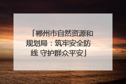 郴州市自然资源和规划局：筑牢安全防线 守护群众平安