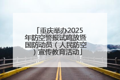 重庆举办2025年防空警报试鸣放暨国防动员（人民防空）宣传教育活动