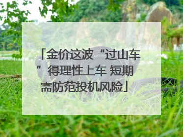 金价这波“过山车”得理性上车 短期需防范投机风险