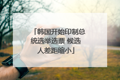 韩国开始印制总统选举选票 候选人差距缩小