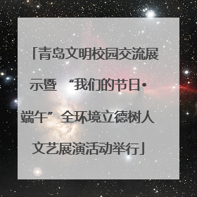 青岛文明校园交流展示暨 “我们的节日•端午”全环境立德树人文艺展演活动举行
