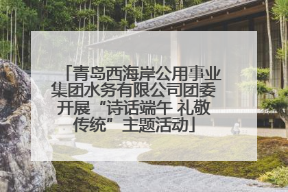 青岛西海岸公用事业集团水务有限公司团委开展“诗话端午 礼敬传统”主题活动