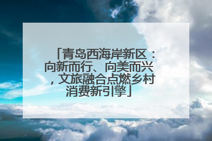 青岛西海岸新区：向新而行、向美而兴，文旅融合点燃乡村消费新引擎