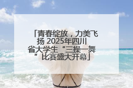 青春绽放，力美飞扬 2025年四川省大学生“三操一舞”比赛盛大开幕