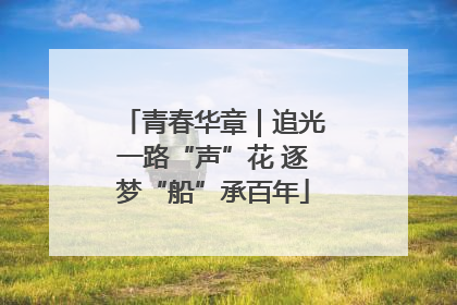 青春华章｜追光一路“声”花 逐梦“船”承百年