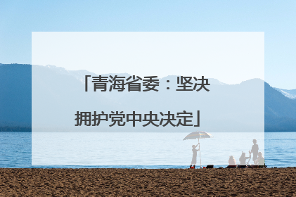 青海省委：坚决拥护党中央决定
