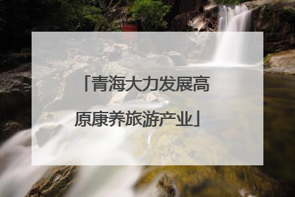 青海大力发展高原康养旅游产业