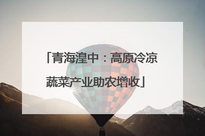 青海湟中：高原冷凉蔬菜产业助农增收