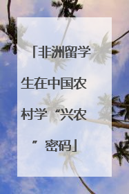 非洲留学生在中国农村学“兴农”密码