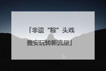 非遗“粽”头戏 雅安玩转新流量
