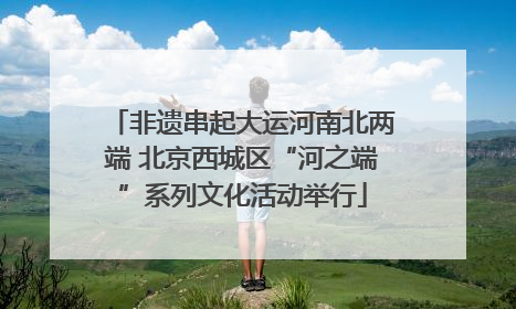 非遗串起大运河南北两端 北京西城区“河之端”系列文化活动举行
