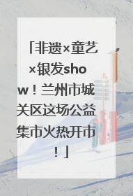 非遗×童艺×银发show！兰州市城关区这场公益集市火热开市！