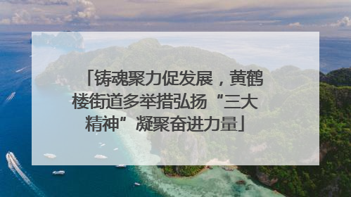 铸魂聚力促发展，黄鹤楼街道多举措弘扬“三大精神”凝聚奋进力量