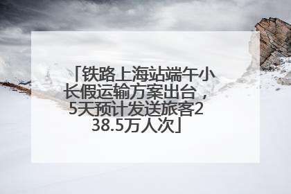 铁路上海站端午小长假运输方案出台，5天预计发送旅客238.5万人次
