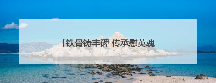 铁骨铸丰碑 传承慰英魂（地名中的抗战记忆）