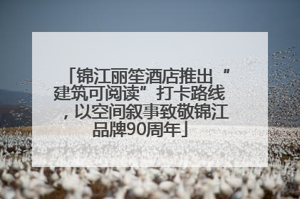 锦江丽笙酒店推出“建筑可阅读”打卡路线，以空间叙事致敬锦江品牌90周年