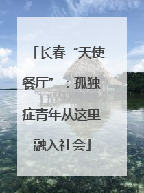 长春“天使餐厅”：孤独症青年从这里融入社会