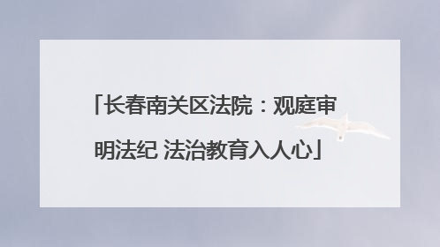 长春南关区法院：观庭审 明法纪 法治教育入人心