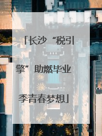 长沙“税引擎”助燃毕业季青春梦想