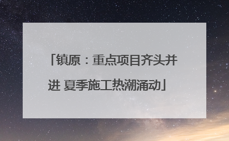 镇原：重点项目齐头并进 夏季施工热潮涌动