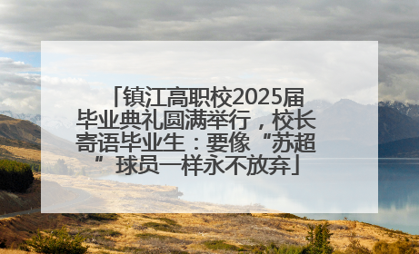 镇江高职校2025届毕业典礼圆满举行，校长寄语毕业生：要像“苏超”球员一样永不放弃