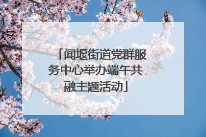 闻堰街道党群服务中心举办端午共融主题活动