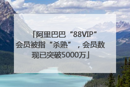 阿里巴巴“88VIP”会员被指“杀熟”，会员数现已突破5000万
