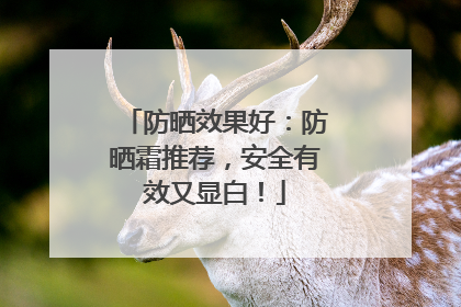 防晒效果好：防晒霜推荐，安全有效又显白！