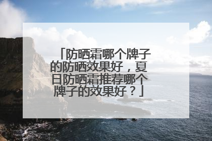 防晒霜哪个牌子的防晒效果好，夏日防晒霜推荐哪个牌子的效果好？