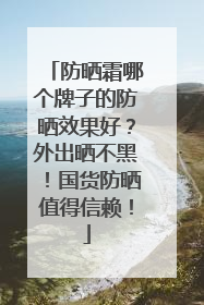 防晒霜哪个牌子的防晒效果好？外出晒不黑！国货防晒值得信赖！