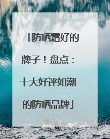 防晒霜好的牌子！盘点：十大好评如潮的防晒品牌