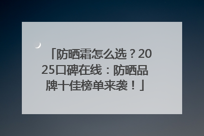 防晒霜怎么选？2025口碑在线：防晒品牌十佳榜单来袭！