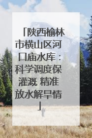 陕西榆林市横山区河口庙水库：科学调度保灌溉 精准放水解旱情