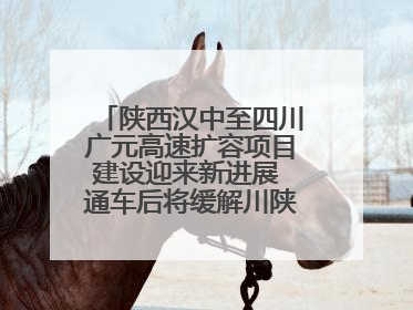 陕西汉中至四川广元高速扩容项目建设迎来新进展 通车后将缓解川陕交通压力