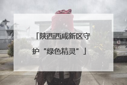 陕西西咸新区守护“绿色精灵”