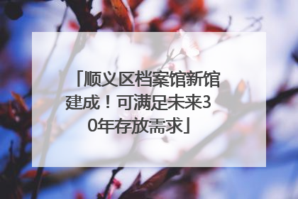 顺义区档案馆新馆建成！可满足未来30年存放需求