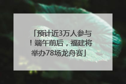 预计近3万人参与！端午前后，福建将举办78场龙舟赛