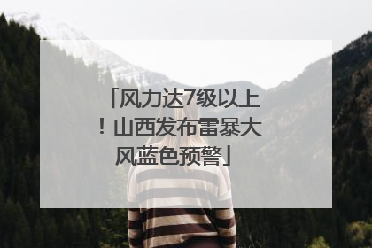 风力达7级以上！山西发布雷暴大风蓝色预警