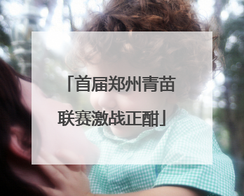 首届郑州青苗联赛激战正酣