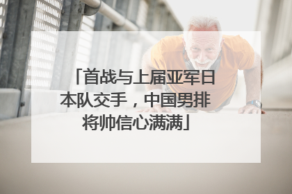 首战与上届亚军日本队交手，中国男排将帅信心满满